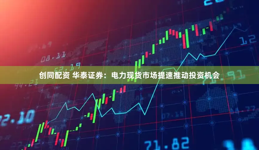 创同配资 华泰证券：电力现货市场提速推动投资机会