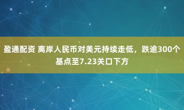 盈通配资 离岸人民币对美元持续走低，跌逾300个基点至7.23关口下方