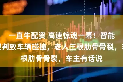 一直牛配资 高速惊魂一幕！智能驾驶系统误判致车辆碰撞，老人三根肋骨骨裂，车主有话说