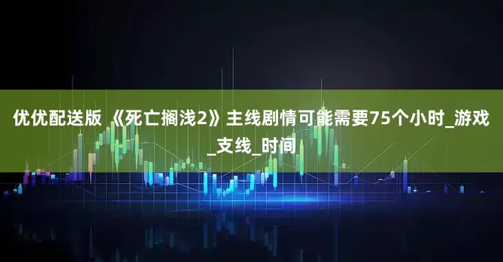 优优配送版 《死亡搁浅2》主线剧情可能需要75个小时_游戏_支线_时间