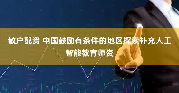 散户配资 中国鼓励有条件的地区探索补充人工智能教育师资