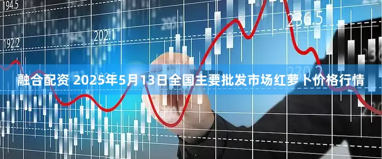 融合配资 2025年5月13日全国主要批发市场红萝卜价格行情