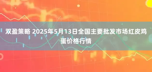 双盈策略 2025年5月13日全国主要批发市场红皮鸡蛋价格行情