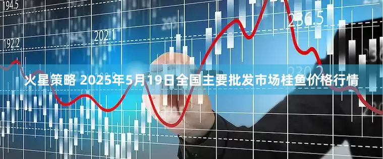 火星策略 2025年5月19日全国主要批发市场桂鱼价格行情
