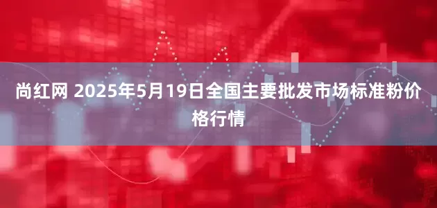 尚红网 2025年5月19日全国主要批发市场标准粉价格行情