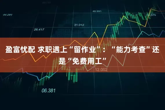 盈富忧配 求职遇上“留作业”：“能力考查”还是“免费用工”