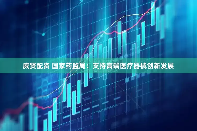 威贤配资 国家药监局：支持高端医疗器械创新发展