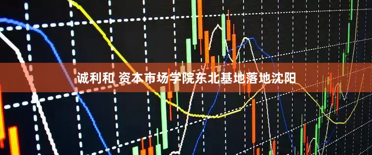 诚利和 资本市场学院东北基地落地沈阳