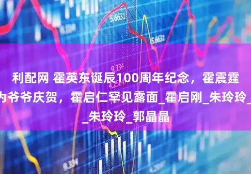 利配网 霍英东诞辰100周年纪念，霍震霆3儿子为爷爷庆贺，霍启仁罕见露面_霍启刚_朱玲玲_郭晶晶