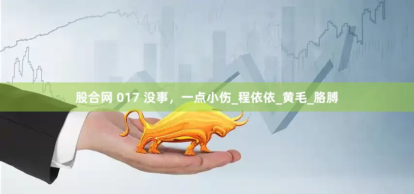 股合网 017 没事，一点小伤_程依依_黄毛_胳膊