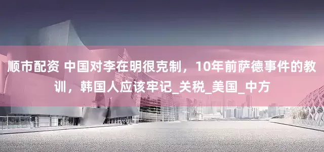 顺市配资 中国对李在明很克制，10年前萨德事件的教训，韩国人应该牢记_关税_美国_中方