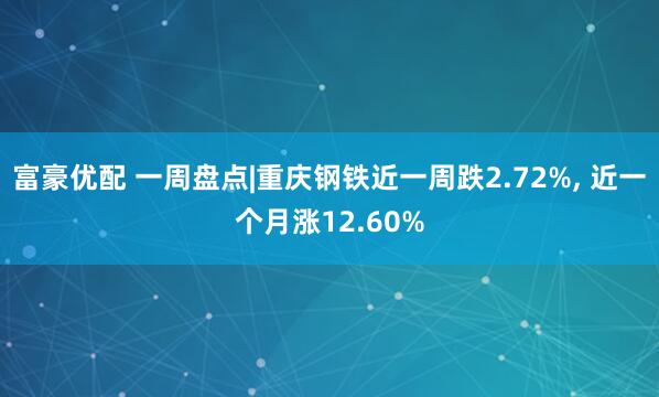 富豪优配 一周盘点|重庆钢铁近一周跌2.72%, 近一个月涨12.60%