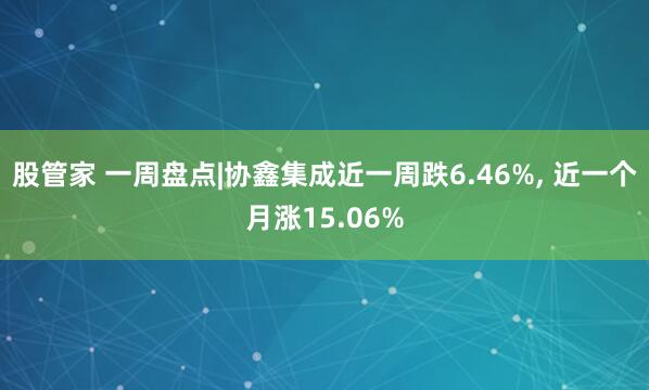 股管家 一周盘点|协鑫集成近一周跌6.46%, 近一个月涨15.06%