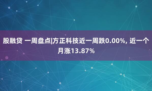 股融贷 一周盘点|方正科技近一周跌0.00%, 近一个月涨13.87%
