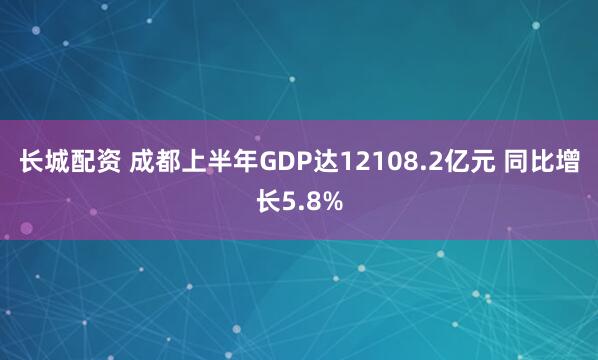 长城配资 成都上半年GDP达12108.2亿元 同比增长5.8%