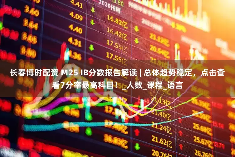 长春博时配资 M25 IB分数报告解读 | 总体趋势稳定，点击查看7分率最高科目！_人数_课程_语言