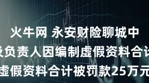 火牛网 永安财险聊城中心支公司及负责人因编制虚假资料合计被罚款25万元