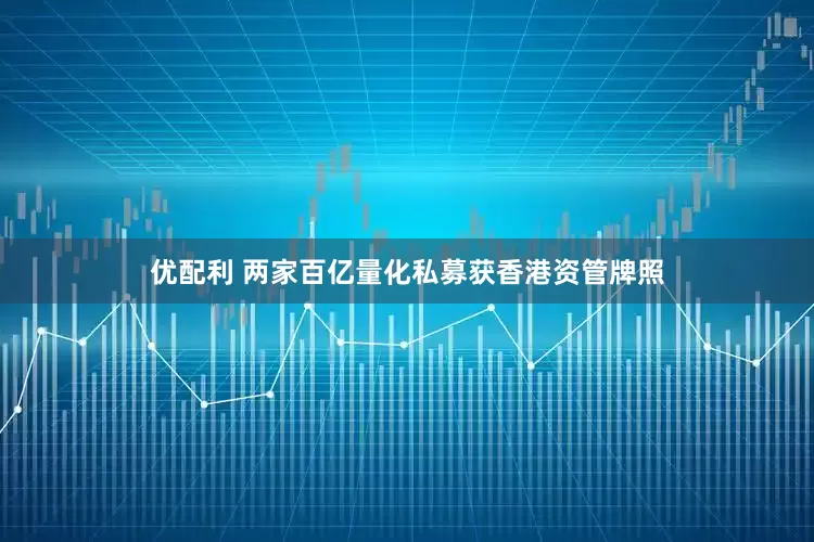 优配利 两家百亿量化私募获香港资管牌照