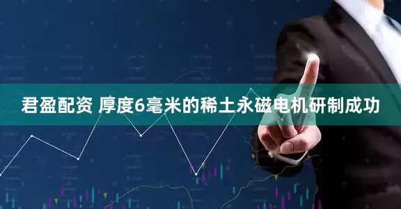 君盈配资 厚度6毫米的稀土永磁电机研制成功