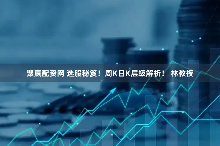 聚赢配资网 选股秘笈！周K日K层级解析！ 林教授