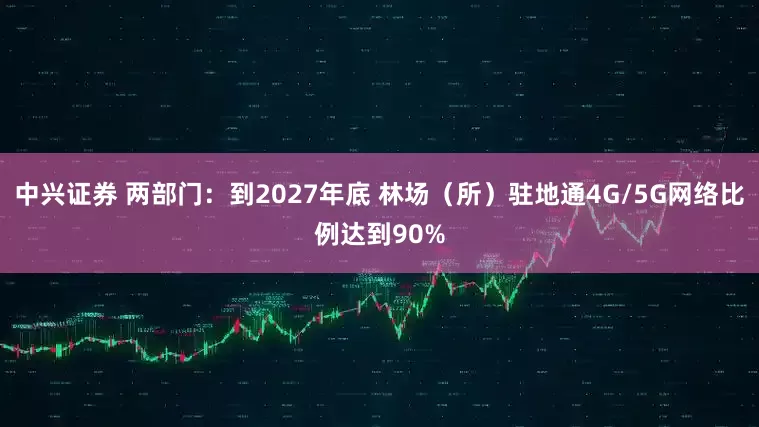 中兴证券 两部门：到2027年底 林场（所）驻地通4G/5G网络比例达到90%