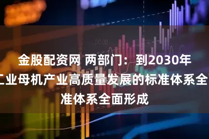 金股配资网 两部门：到2030年 适应工业母机产业高质量发展的标准体系全面形成