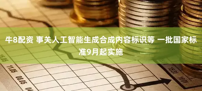 牛8配资 事关人工智能生成合成内容标识等 一批国家标准9月起实施