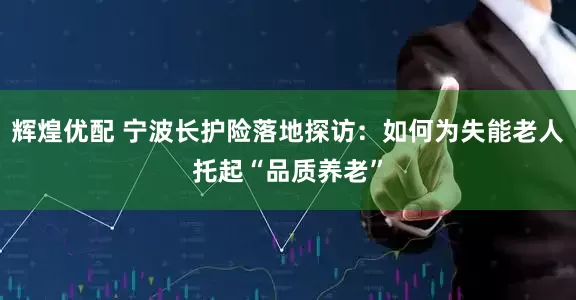 辉煌优配 宁波长护险落地探访：如何为失能老人托起“品质养老”
