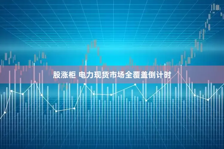 股涨柜 电力现货市场全覆盖倒计时