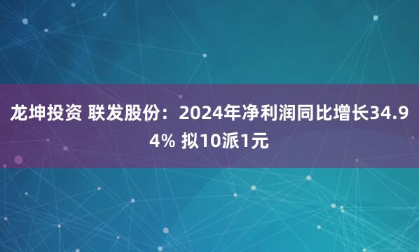 龙坤投资 联发股份：2024年净利润同比增长34.94% 拟10派1元