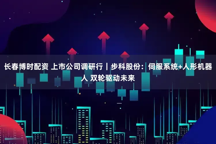 长春博时配资 上市公司调研行｜步科股份：伺服系统+人形机器人 双轮驱动未来