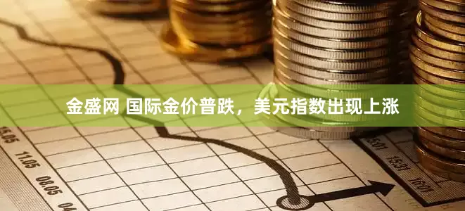 金盛网 国际金价普跌,美元指数出现上涨