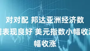 对对配 邦达亚洲经济数据表现良好 美元指数小幅收涨