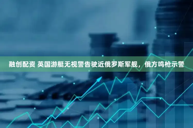 融创配资 英国游艇无视警告驶近俄罗斯军舰，俄方鸣枪示警