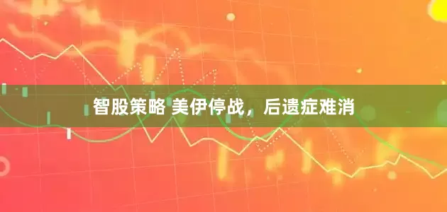 智股策略 美伊停战，后遗症难消