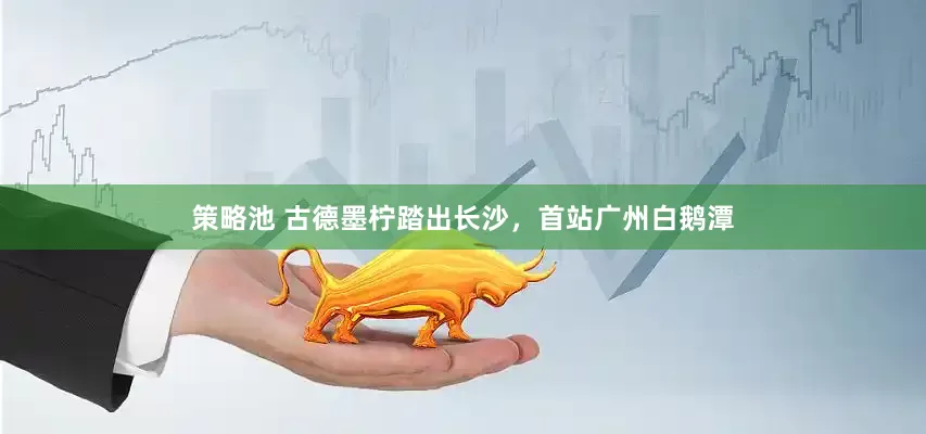 策略池 古德墨柠踏出长沙，首站广州白鹅潭