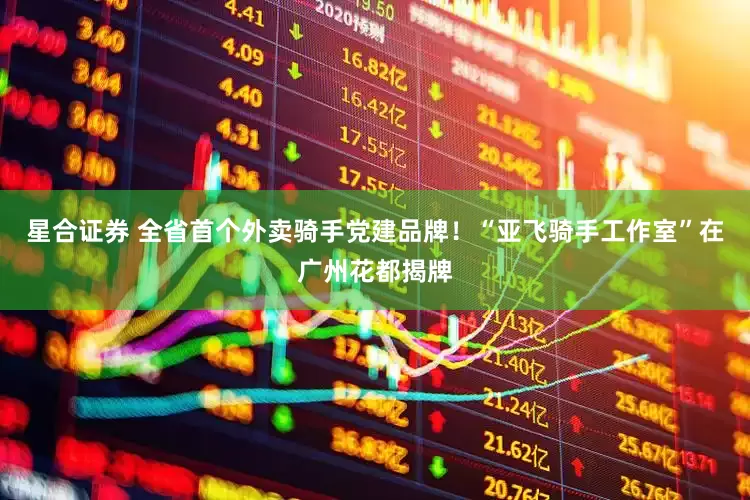 星合证券 全省首个外卖骑手党建品牌！“亚飞骑手工作室”在广州花都揭牌
