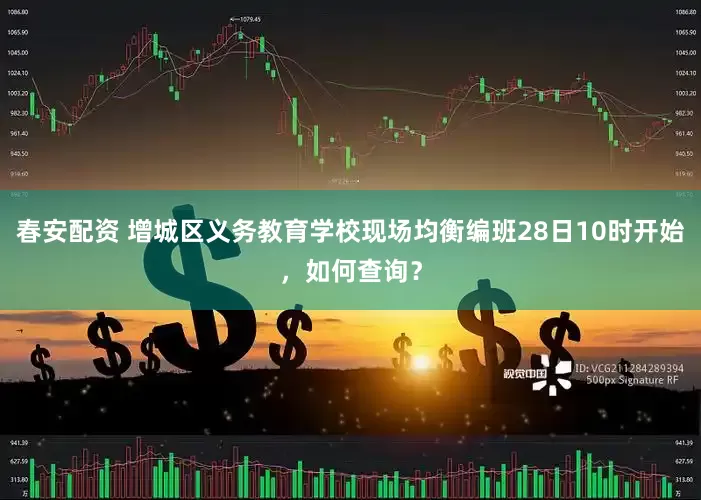 春安配资 增城区义务教育学校现场均衡编班28日10时开始，如何查询？